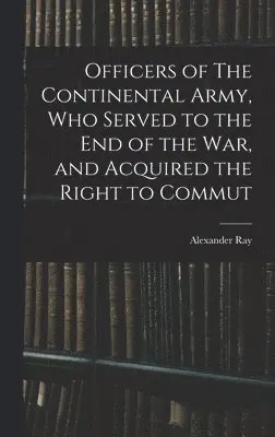 Alexander Ray - Officers of The Continental Army, who Served to the end of the war, and Acquired the Right to Commut, Inbunden. Tillgänglighet: Lägg i varukorg