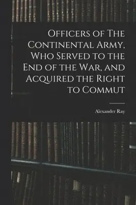 Alexander Ray - Officers of The Continental Army, who Served to the end of the war, and Acquired the Right to Commut, Häftad. Tillgänglighet: Lägg i varukorg