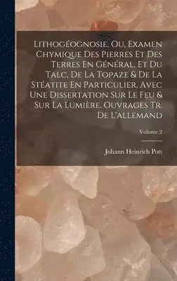 Johann Heinrich Pott - Lithogéognosie, Ou, Examen Chymique Des Pierres Et Des Terres En Général, Et Du Talc, De La Topaze & De La Stéatite En Particulier, Avec Une Dissertation Sur Le Feu & Sur La Lumière. Ouvrages Tr. De L'allemand; Volume 2, Inbunden. Tillgänglighet: Lägg i varukorg