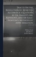 Tracts On the Resolution of Affected Algebrick Equations by Dr. Halley's, Mr. Raphson's, and Sir Isaac Newton's, Methods of Approximation