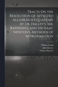 Tracts On the Resolution of Affected Algebrick Equations by Dr. Halley's, Mr. Raphson's, and Sir Isaac Newton's, Methods of Approximation