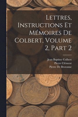 Pierre Clément, Jean Baptiste Colbert, Pierre De Brotonne - Lettres, Instructions Et Mémoires De Colbert, Volume 2, part 2, Häftad