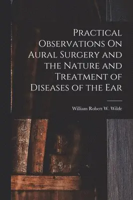 Practical Observations On Aural Surgery and the Nature and Treatment of Diseases of the Ear