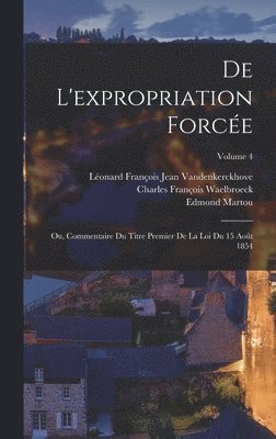 Edmond Martou, Léonard François Jean Vandenkerckhove, Charles François Waelbroeck - De L'expropriation Forcée; Ou, Commentaire Du Titre Premier De La Loi Du 15 Août 1854; Volume 4, Inbunden. Tillgänglighet: Lägg i varukorg