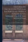 Historia Da Instruco Popular Em Portugal Desde a Fundao Da Monarchia At Aos Nossos Dias