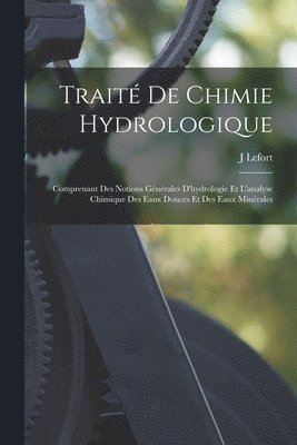 J. Lefort - Traité De Chimie Hydrologique: Comprenant Des Notions Générales D'hydrologie Et L'analyse Chimique Des Eaux Douces Et Des Eaux Minérales, Häftad