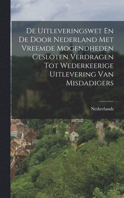 De Uitleveringswet En De Door Nederland Met Vreemde Mogendheden Gesloten Verdragen Tot Wederkeerige Uitlevering Van Misdadigers, Inbunden
