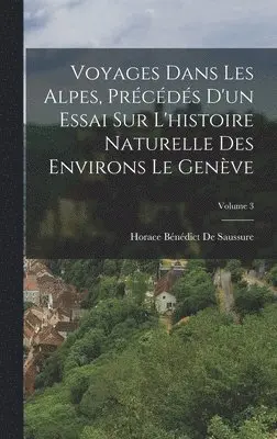 Horace Bénédict de Saussure - Voyages Dans Les Alpes, Précédés D'un Essai Sur L'histoire Naturelle Des Environs Le Genève; Volume 3, Inbunden. Tillgänglighet: Lägg i varukorg