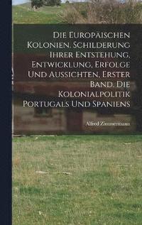 Die Europischen Kolonien. Schilderung ihrer Entstehung, Entwicklung, Erfolge und Aussichten, Erster Band. Die Kolonialpolitik Portugals und Spaniens