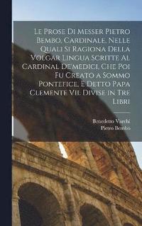 Prose Di Messer Pietro Bembo, Cardinale, Nelle Quali Si Ragiona Della Volgar Lingua Scritte Al Cardinal De'medici, Che Poi Fu Creato a Sommo Pontefice, E Detto Papa Clemente Vii. Divise in Tre Libri