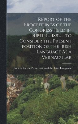 Report of the Proceedings of the Congress Held in Dublin ... 1882 ... to Consider the Present Position of the Irish Language As a Vernacular, Inbunden