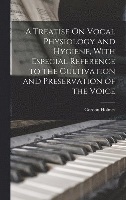 Gordon Holmes - Treatise On Vocal Physiology and Hygiene, With Especial Reference to the Cultivation and Preservation of the Voice, Inbunden