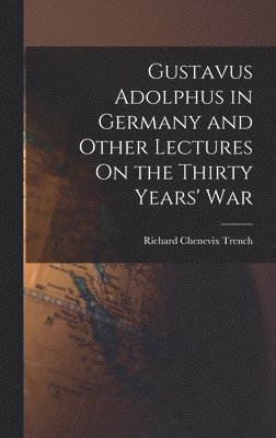 Richard Chenevix Trench - Gustavus Adolphus in Germany and Other Lectures On the Thirty Years' War, Inbunden