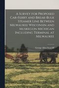 Survey for Proposed Car-Ferry and Break-Bulk Steamer Line Between Milwaukee Wisconsin and Muskegon Michigan Including Terminal at Milwaukee
