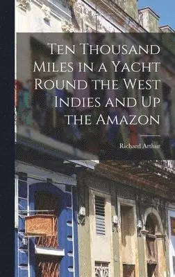 Richard Arthur - Ten Thousand Miles in a Yacht Round the West Indies and Up the Amazon, Inbunden. Tillgänglighet: Lägg i varukorg