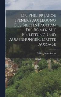 Dr. Philipp Jakob Spener's Auslegung des Briefes Pauli an die Rmer mit Einleitung und Aumerhungen, Dritte Ausgabe