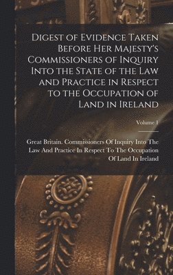 Great Britain Commissioners of Inquiry - Digest of Evidence Taken Before Her Majesty's Commissioners of Inquiry Into the State of the Law and Practice in Respect to the Occupation of Land in Ireland; Volume 1, Inbunden