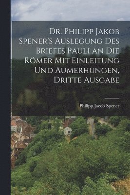 Philipp Jacob Spener - Dr. Philipp Jakob Spener's Auslegung des Briefes Pauli an die Römer mit Einleitung und Aumerhungen, Dritte Ausgabe, Häftad