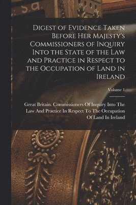Great Britain Commissioners of Inquiry - Digest of Evidence Taken Before Her Majesty's Commissioners of Inquiry Into the State of the Law and Practice in Respect to the Occupation of Land in Ireland; Volume 1, Häftad