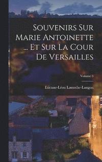 Souvenirs Sur Marie Antoinette ... Et Sur La Cour De Versailles; Volume 3