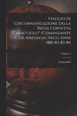 Caracciolo - Viaggio Di Circumnavigazione Della Regia Corvetta "Caracciolo" (Comandante C. De Amezaga), Negli Anni 1881-82-83-84; Volume 1, Häftad