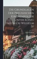 Die Grundlagen Der Preussischen Kirchenpolitik Unter Knig Friedrich Wilhelm IV