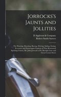 Jorrocks's Jaunts and Jollities; the Hunting, Shooting, Racing, Driving, Sailing, Eating, Eccentric and Extravagant Exploits of That Renowned Sporting Citizen, Mr. John Jorrocks of St. Botolph Lane...