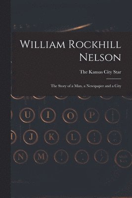 The Kansas City Star - William Rockhill Nelson; the Story of a man, a Newspaper and a City, Häftad