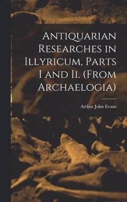 Arthur John Evans - Antiquarian Researches in Illyricum, Parts I and Ii. (From Archaelogia), Inbunden. Tillgänglighet: Lägg i varukorg