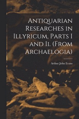 Arthur John Evans - Antiquarian Researches in Illyricum, Parts I and Ii. (From Archaelogia), Häftad. Tillgänglighet: Lägg i varukorg