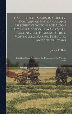 James T Hair - Gazetteer of Madison County, Containing Historical and Descriptive Sketches of Alton City, Upper Alton, Edwardsville, Collinsville, Highland, Troy, Monticello, Marine, Bethalto, and Other Towns, Inbunden
