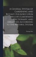 A General System of Gardening and Botany. Founded Upon Miller's Gardener's Dictionary, and Arranged According to the Natural System