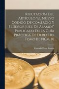 Refutación Del Artículo "El Nuevo Código De Comercio Y El Señor Juez De Alamos" Publicado En La Guía Práctica De Derecho, Tomo Iii, Núm. 10