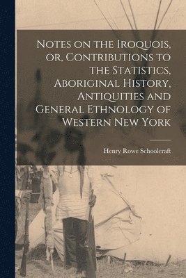 Henry Rowe Schoolcraft - Notes on the Iroquois, or, Contributions to the Statistics, Aboriginal History, Antiquities and General Ethnology of Western New York, Häftad
