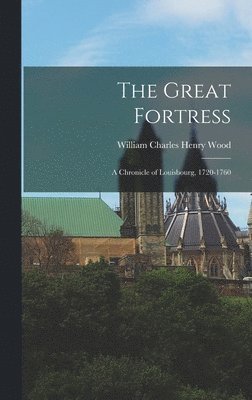 William Charles Henry Wood - Great Fortress; a Chronicle of Louisbourg, 1720-1760, Inbunden