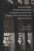 Alexandri Aphrodisiensis Commentarivs in Libros Metaphysicos Aristotelis