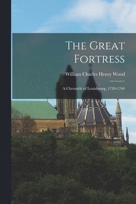 William Charles Henry Wood - Great Fortress; a Chronicle of Louisbourg, 1720-1760, Häftad