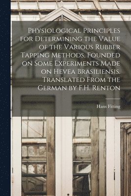 Hans Fitting - Physiological Principles for Determining the Value of the Various Rubber Tapping Methods, Founded on Some Experiments Made on Hevea Brasiliensis. Translated From the German by F.H. Renton, Häftad
