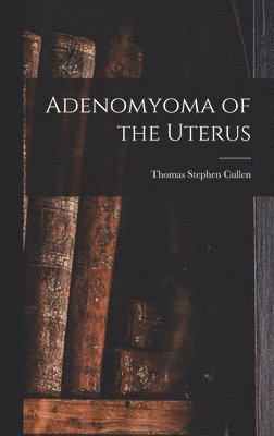 Thomas Stephen Cullen - Adenomyoma of the Uterus, Inbunden