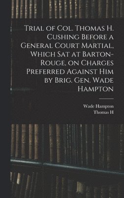Wade Hampton, Thomas H 1755-1822 Cushing - Trial of Col. Thomas H. Cushing Before a General Court Martial, Which sat at Barton-Rouge, on Charges Preferred Against him by Brig. Gen. Wade Hampton, Inbunden. Tillgänglighet: Lägg i varukorg