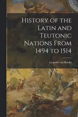 History of the Latin and Teutonic Nations From 1494 to 1514