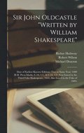 Sir John Oldcastle "written by William Shakespeare"; Date of Earliest Known Editions (two in Same Year) 1600 (B.M. Press-marks, C.34, 1.1., & C.34, 1.2) Next Issued in the Third Folio Shakespeare, ...