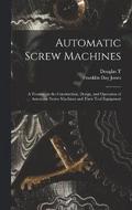 Automatic Screw Machines; a Treatise on the Construction, Design, and Operation of Automatic Screw Machines and Their Tool Equipment