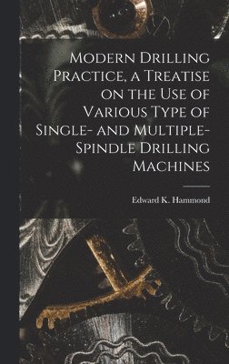Edward K Hammond - Modern Drilling Practice, a Treatise on the use of Various Type of Single- and Multiple-spindle Drilling Machines, Inbunden