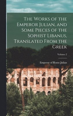 Works of the Emperor Julian, and Some Pieces of the Sophist Libanus, Translated From the Greek; Volume 2, Inbunden
