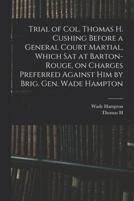Wade Hampton, Thomas H 1755-1822 Cushing - Trial of Col. Thomas H. Cushing Before a General Court Martial, Which sat at Barton-Rouge, on Charges Preferred Against him by Brig. Gen. Wade Hampton, Häftad. Tillgänglighet: Lägg i varukorg
