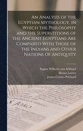 Analysis of the Egyptian Mythology, in Which the Philosophy and the Superstitions of the Ancient Egyptians are Compared With Those of the Indians and Other Nations of Antiquity
