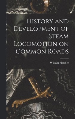 William Fletcher - History and Development of Steam Locomotion on Common Roads, Inbunden