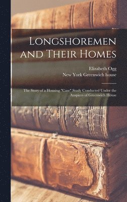 Elizabeth Ogg, New York Greenwich House - Longshoremen and Their Homes; the Story of a Housing "case" Study Conducted Under the Auspices of Greenwich House, Inbunden