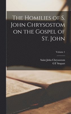 Saint John Chrysostom, Gt Stupart - Homilies of S. John Chrysostom on the Gospel of St. John; Volume 1, Inbunden